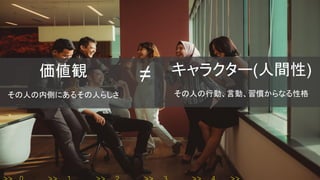 価値観
その人の内側にあるその人らしさ
キャラクター(人間性)
その人の行動、言動、習慣からなる性格
≠
 