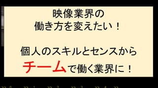 映像業界の
働き方を変えたい！
個人のスキルとセンスから
チームで働く業界に！
 