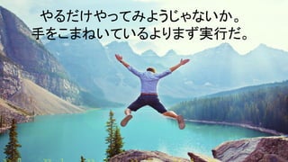 やるだけやってみようじゃないか。
手をこまねいているよりまず実行だ。
 