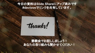 今日の資料はSlide Shareにアップ済みです
#devloveでリンクを共有しています。
懇親会でお話ししましょう！
あなたの取り組みも聞かせてください！
 