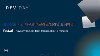 © 2019, Amazon Web Services, Inc. or its affiliates. All rights reserved.
클라우드 기반 대규모 머신러닝/딥러닝 트레이닝
fast.ai – Now anyone can train Imagenet in 18 minutes
D E V D A Y
 