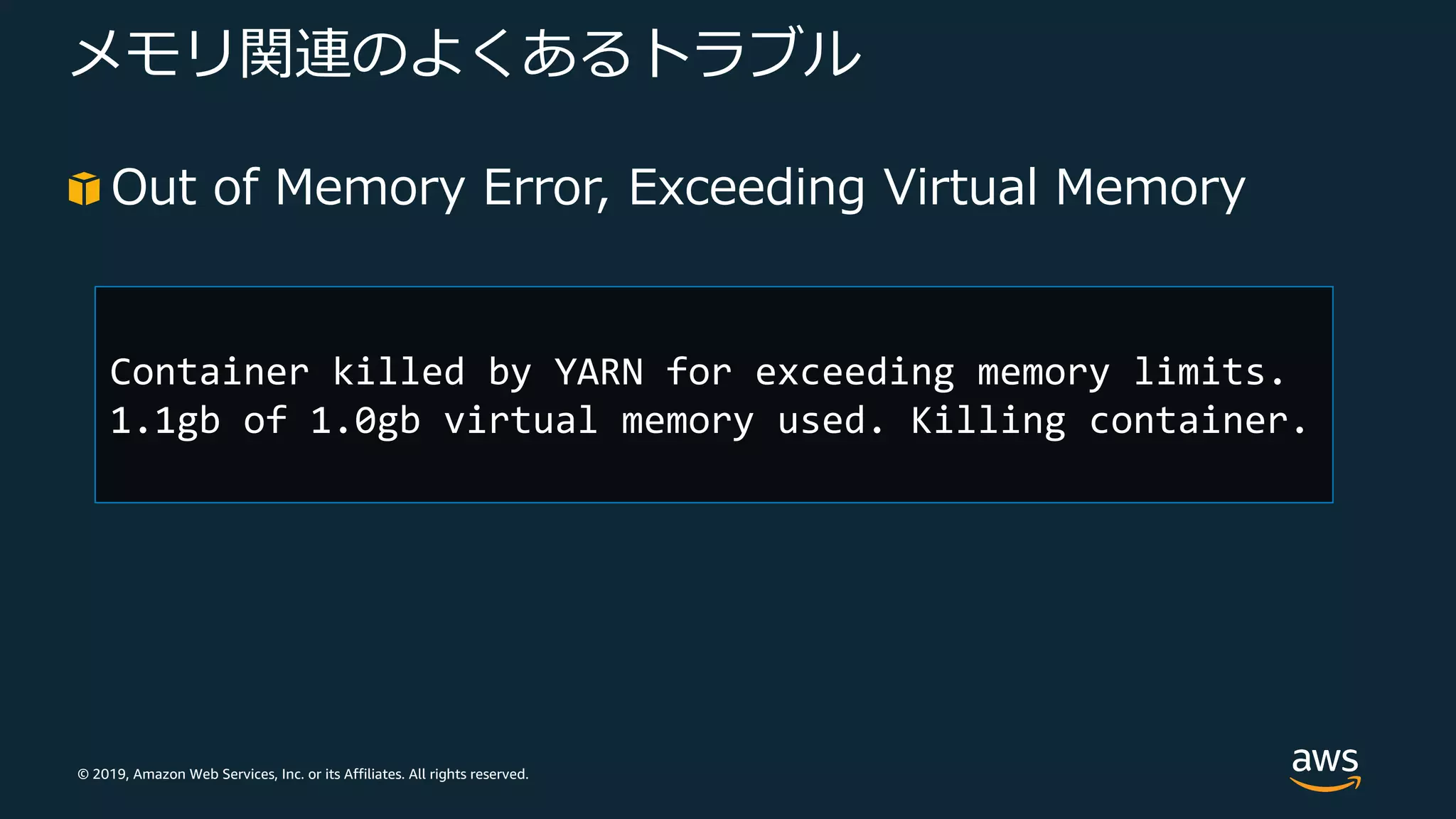 © 2019, Amazon Web Services, Inc. or its Affiliates. All rights reserved.
メモリ関連のよくあるトラブル
Out of Memory Error, Exceeding Virtual Memory
Container killed by YARN for exceeding memory limits.
1.1gb of 1.0gb virtual memory used. Killing container.
 