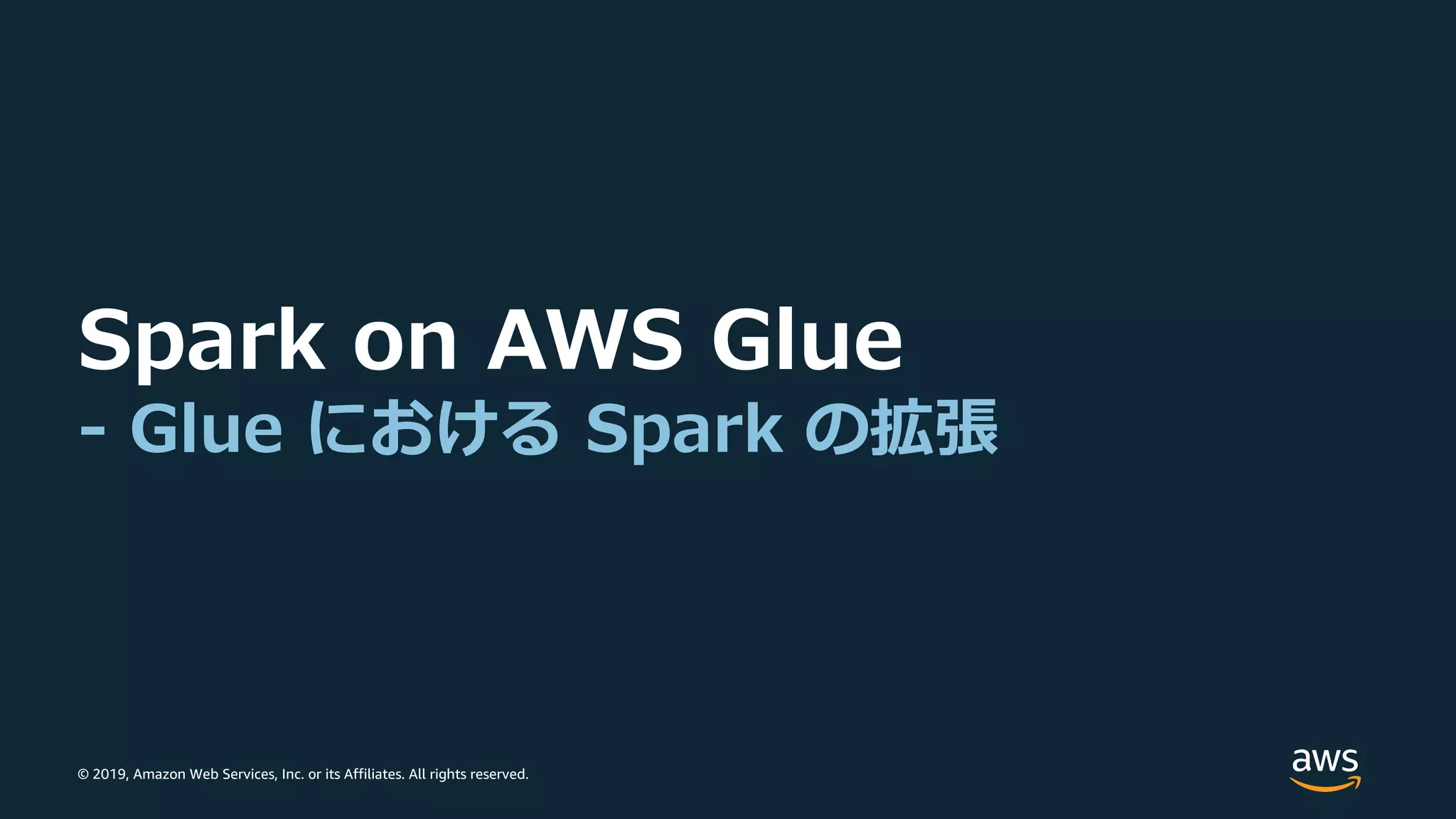 © 2019, Amazon Web Services, Inc. or its Affiliates. All rights reserved.
Spark on AWS Glue
- Glue における Spark の拡張
 