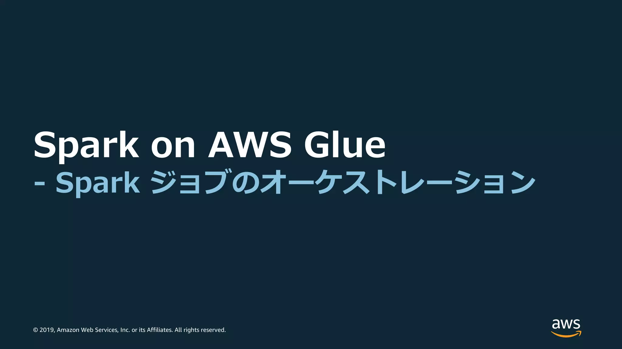 © 2019, Amazon Web Services, Inc. or its Affiliates. All rights reserved.
Spark on AWS Glue
- Spark ジョブのオーケストレーション
 