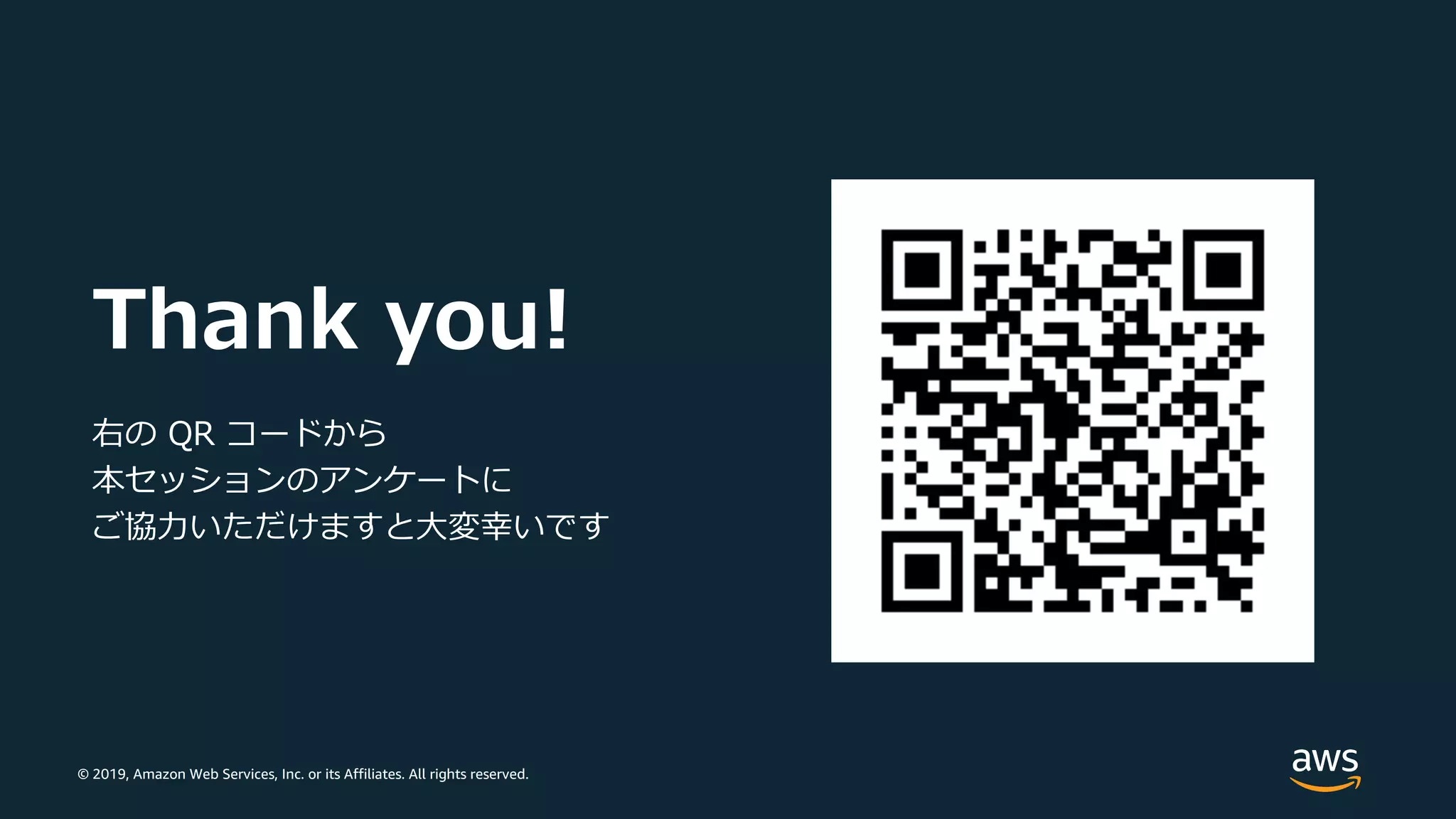 © 2019, Amazon Web Services, Inc. or its Affiliates. All rights reserved.
Thank you!
右の QR コードから
本セッションのアンケートに
ご協⼒いただけますと⼤変幸いです
 