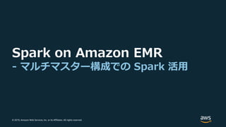 © 2019, Amazon Web Services, Inc. or its Affiliates. All rights reserved.
Spark on Amazon EMR
- マルチマスター構成での Spark 活⽤
 
