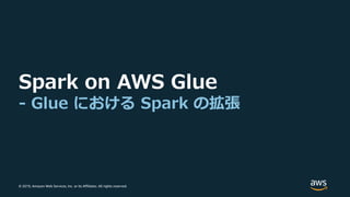 © 2019, Amazon Web Services, Inc. or its Affiliates. All rights reserved.
Spark on AWS Glue
- Glue における Spark の拡張
 