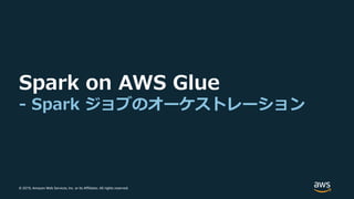 © 2019, Amazon Web Services, Inc. or its Affiliates. All rights reserved.
Spark on AWS Glue
- Spark ジョブのオーケストレーション
 