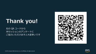 © 2019, Amazon Web Services, Inc. or its Affiliates. All rights reserved.
Thank you!
右の QR コードから
本セッションのアンケートに
ご協⼒いただけますと⼤変幸いです
 