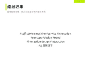32
酷獵收集
#self-service machine #service #innovation
#concept #design #trend
#interaction design #interaction
#主題關鍵字
搜尋全球各地，關於自助服務機的創新案例
 