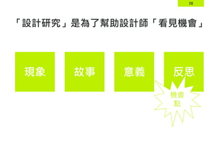 38
現象 故事 意義 反思
機會
點
「設計研究」是為了幫助設計師「看見機會」
 