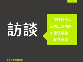 42
訪談
田野研究的基本功
1.找到對的人
2.問出好問題
3.發現意義
看到洞見
 