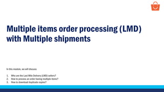 Multiple items order processing (LMD)
with Multiple shipments
In this module, we will discuss:
1. Who are the Last Mile Delivery (LMD) sellers?
2. How to process an order having multiple items?
3. How to download duplicate copies?
 