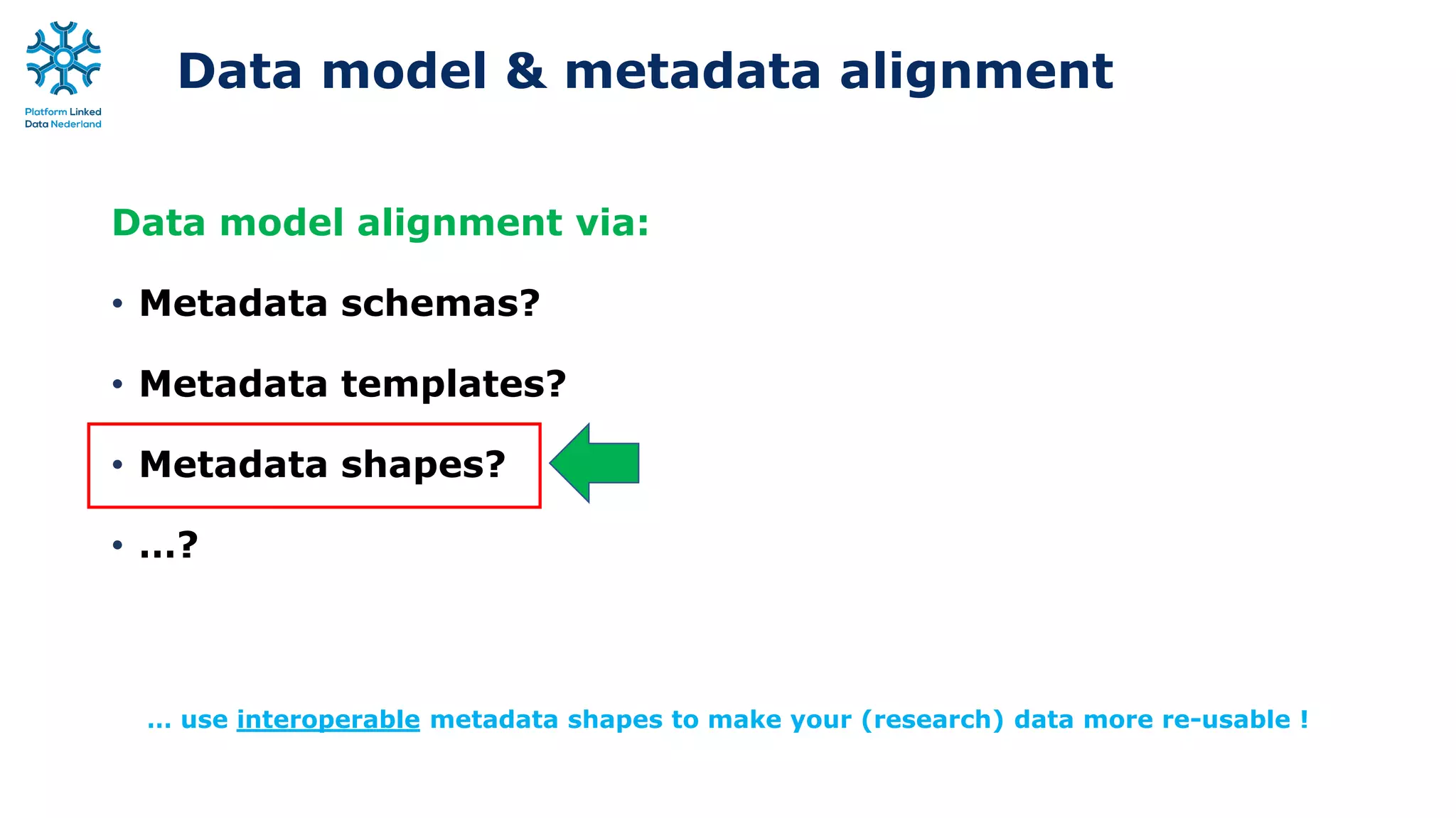 Data model & metadata alignment
Data model alignment via:
• Metadata schemas?
• Metadata templates?
• Metadata shapes?
• …?
… use interoperable metadata shapes to make your (research) data more re-usable !
 