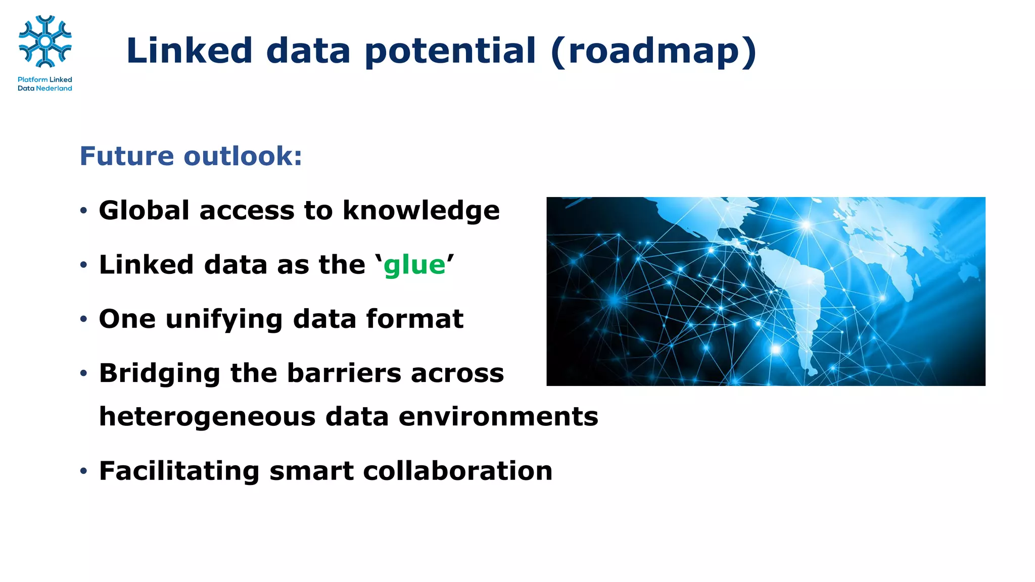 Linked data potential (roadmap)
Future outlook:
• Global access to knowledge
• Linked data as the ‘glue’
• One unifying data format
• Bridging the barriers across
heterogeneous data environments
• Facilitating smart collaboration
 