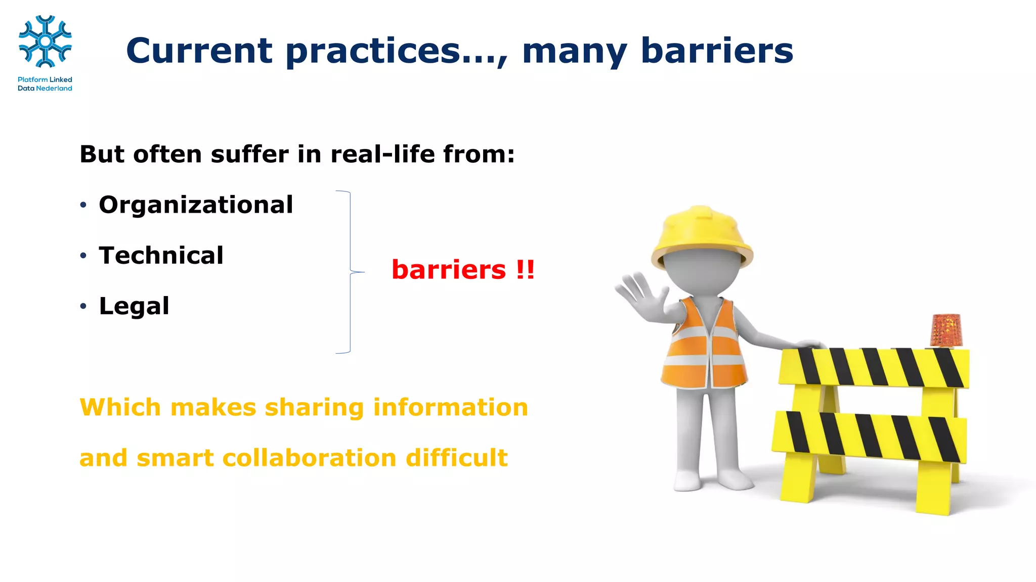 Current practices…, many barriers
But often suffer in real-life from:
• Organizational
• Technical
• Legal
Which makes sharing information
and smart collaboration difficult
barriers !!
 