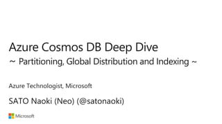 Azure Cosmos DB Deep Dive
~ Partitioning, Global Distribution and Indexing ~
SATO Naoki (Neo) (@satonaoki)
Azure Technologist, Microsoft
 