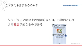 なぜ⽂化も含まれるのか？
ソフトウェア開発上の問題の多くは、技術的という
より社会学的なものである
ピープルウェアより
 