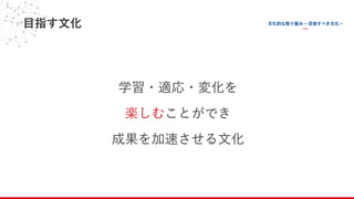 ⽬指す⽂化
学習・適応・変化を
楽しむことができ
成果を加速させる⽂化
 