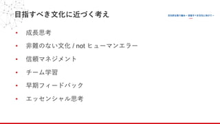 ⽬指すべき⽂化に近づく考え
• 成⻑思考
• ⾮難のない⽂化 / not ヒューマンエラー
• 信頼マネジメント
• チーム学習
• 早期フィードバック
• エッセンシャル思考
 