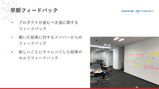 早期フィードバック
• プロダクトが進むべき道に関する
フィードバック
• 働いた結果に対するメンバーからの
フィードバック
• 新しいことにチャレンジした結果の
セルフフィードバック
 