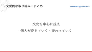 ⽂化的な取り組み：まとめ
⽂化を中⼼に捉え
個⼈が変えていく・変わっていく
 