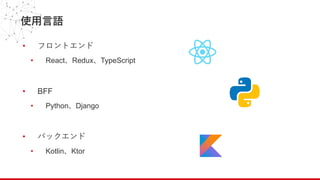 使⽤⾔語
• フロントエンド
• React、Redux、TypeScript
• BFF
• Python、Django
• バックエンド
• Kotlin、Ktor
 