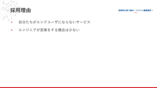 採⽤理由
• ⾃分たちがエンドユーザにならないサービス
• エンジニアが営業をする機会は少ない
 