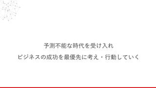 予測不能な時代を受け⼊れ
ビジネスの成功を最優先に考え・⾏動していく
 