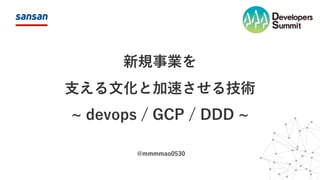 新規事業を
⽀える⽂化と加速させる技術
~ devops / GCP / DDD ~
@mmmmao0530
 