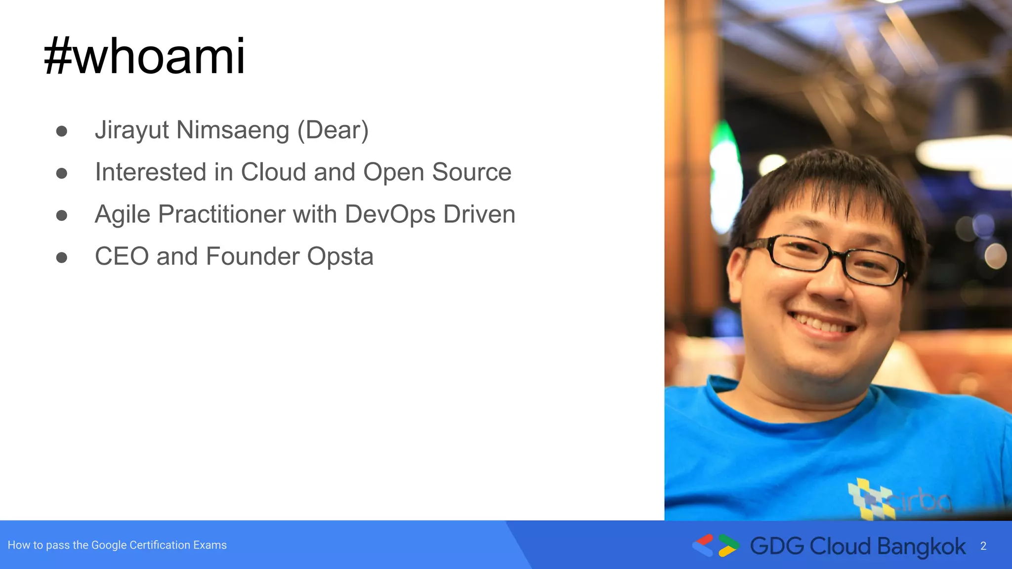 2How to pass the Google Certiﬁcation Exams
● Jirayut Nimsaeng (Dear)
● Interested in Cloud and Open Source
● Agile Practitioner with DevOps Driven
● CEO and Founder Opsta
#whoami
 