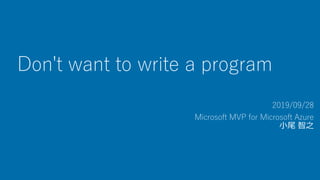 Don't want to write a program
2019/09/28
Microsoft MVP for Microsoft Azure
小尾 智之
 