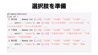 glimpse(choices)
List of 4
$ : Named chr [1:58] "11101" "11102" "11103" "11104" ...
..- attr(*, "names")= chr [1:58] " " " " "
" " " ...
$ : Named chr [1:36] "12101" "12102" "12103" "12104" ...
..- attr(*, "names")= chr [1:36] " " " " "
" " " ...
$ : Named chr [1:51] "13101" "13102" "13103" "13104" ...
..- attr(*, "names")= chr [1:51] " " " " " " "
" ...
 