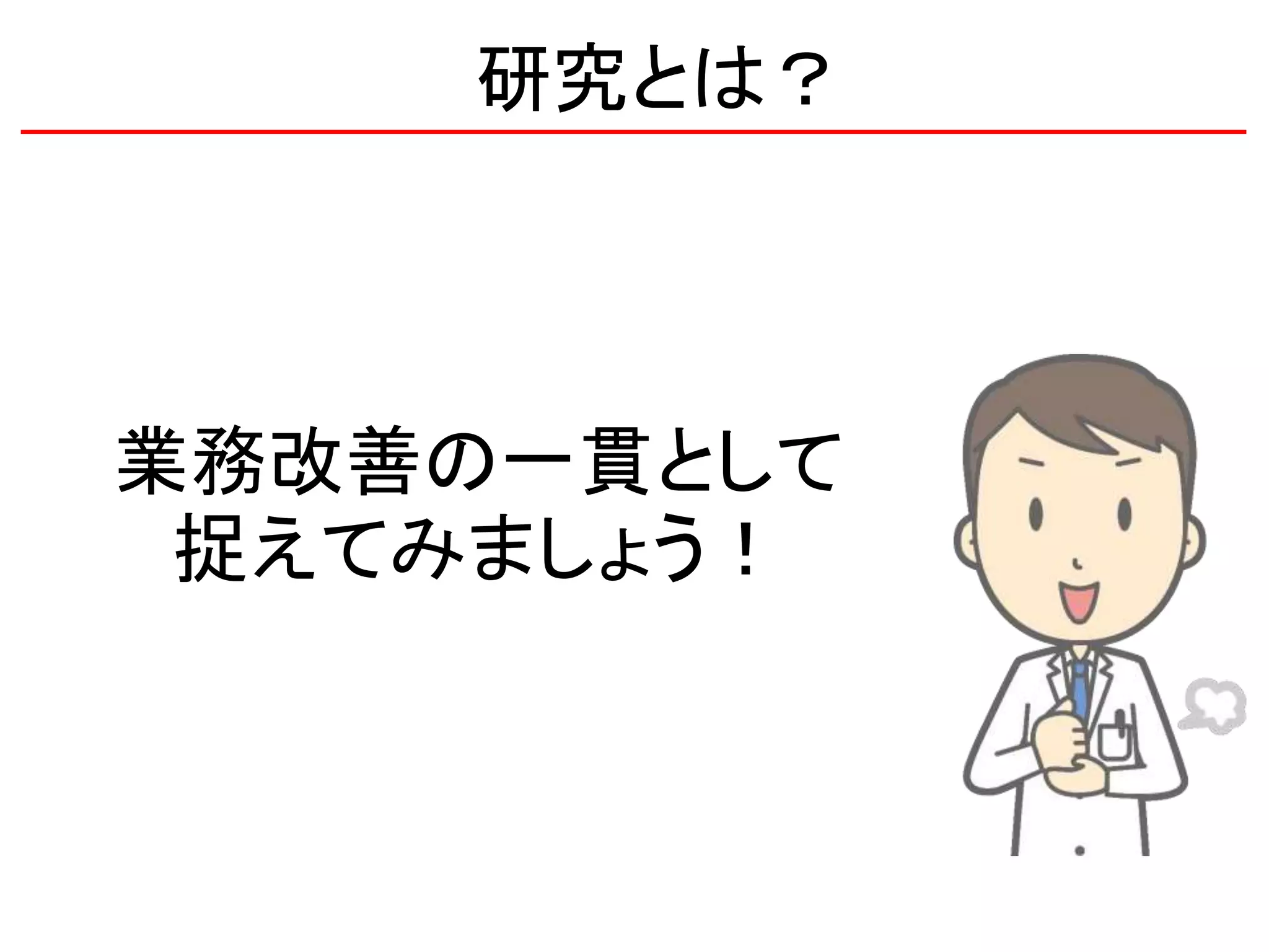 研究とは？
業務改善の一貫として
捉えてみましょう！
 