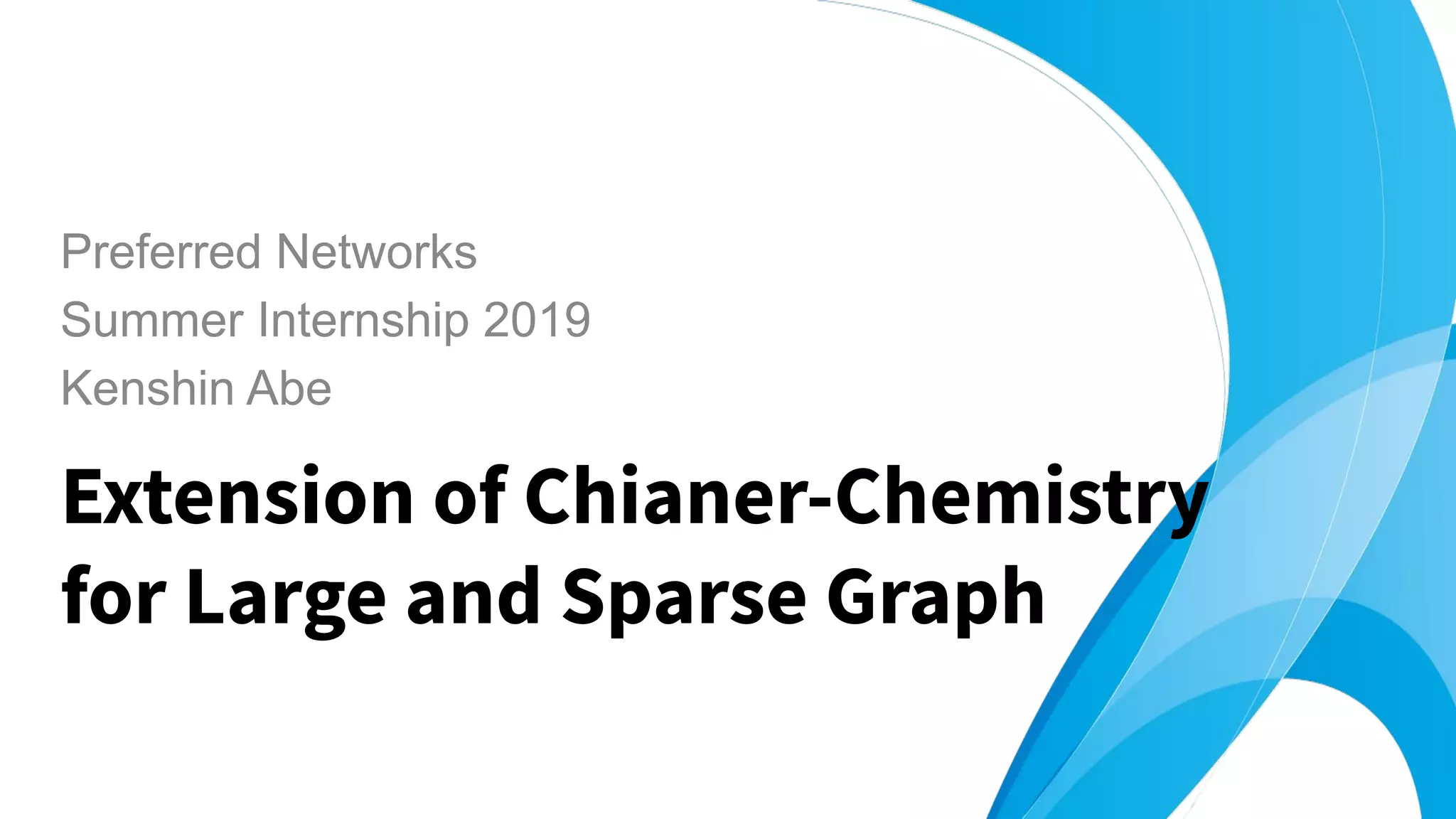 Extension of Chianer-Chemistry
for Large and Sparse Graph
Preferred Networks
Summer Internship 2019
Kenshin Abe
 
