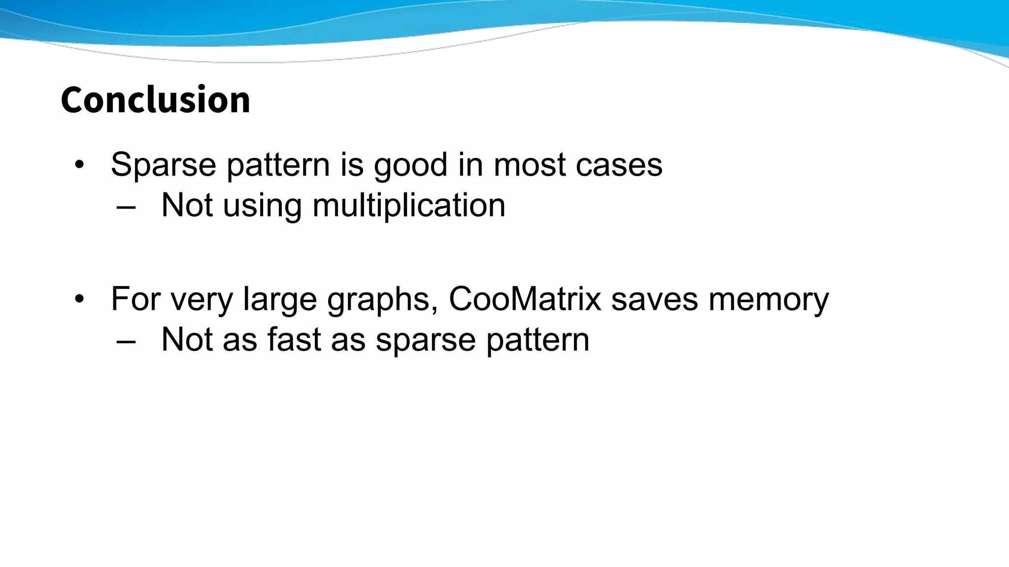 Conclusion
• Sparse pattern is good in most cases
– Not using multiplication
• For very large graphs, CooMatrix saves memory
– Not as fast as sparse pattern
 