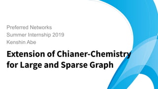 Extension of Chianer-Chemistry
for Large and Sparse Graph
Preferred Networks
Summer Internship 2019
Kenshin Abe
 