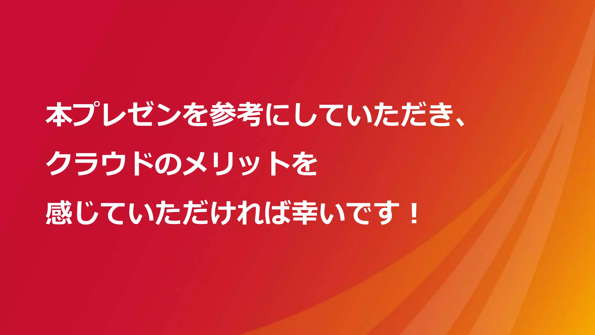 本プレゼンを参考にしていただき、
クラウドのメリットを
感じていただければ幸いです！
 