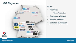 DC Regionen
PLUS:
• FirstColo:
• Wien, Amsterdam
• Telehouse: Weltweit
• Voxility: Weltweit
• e-shelter: Europaweit
 