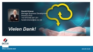 16
Vielen Dank!
Harald Kriener
Manager Business Development
DirectCLOUD
+43 676 848 267 201
harald.kriener@de-cix.net
 