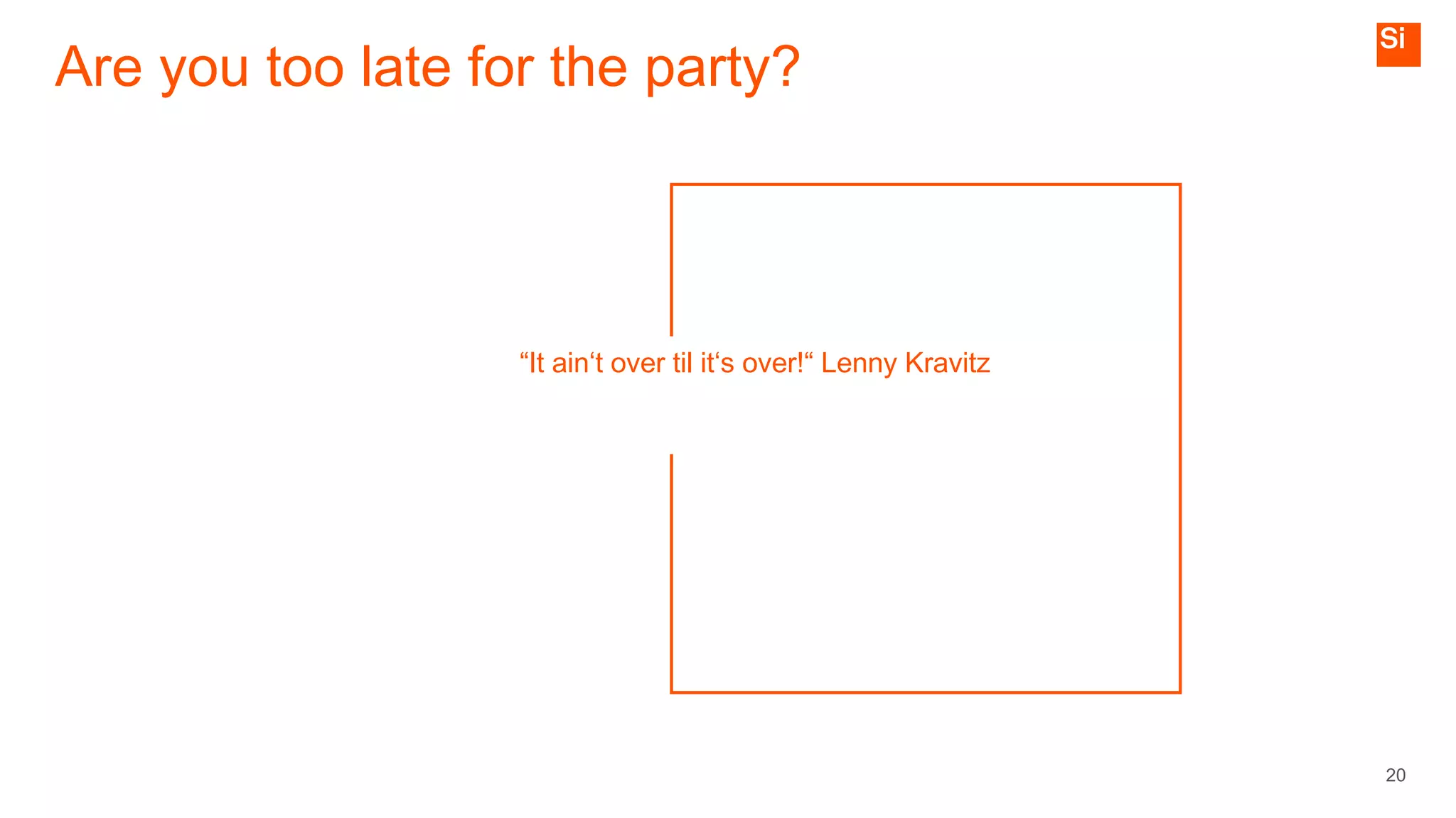 Are you too late for the party?
20
“It ain‘t over til it‘s over!“ Lenny Kravitz
 