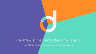 The straw(s) that broke the camel’s back
From SQL to Databricks (and sometimes, back again).
 