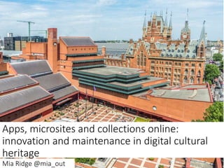 Apps, microsites and collections online:
innovation and maintenance in digital cultural
heritage
Mia Ridge @mia_out
 