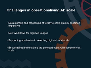 Challenges in operationalising AI: scale
• Data storage and processing at terabyte scale quickly becomes
expensive
• New w...