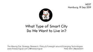  
The Waving Cat: Strategy, Research, Policy & Foresight around Emerging Technologies 
www.thewavingcat.com | @thewavingcat Peter Bihr | @peterbihr
 
What Type of Smart City 
Do We Want to Live in?
NEXT
Hamburg, 19 Sep 2019
 