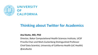 Thinking about Twitter for Academics
Atul Butte, MD, PhD
Director, Bakar Computational Health Sciences Institute, UCSF
Priscilla Chan and Mark Zuckerberg Distinguished Professor
Chief Data Scientist, University of California Health (UC Health)
@atulbutte
 