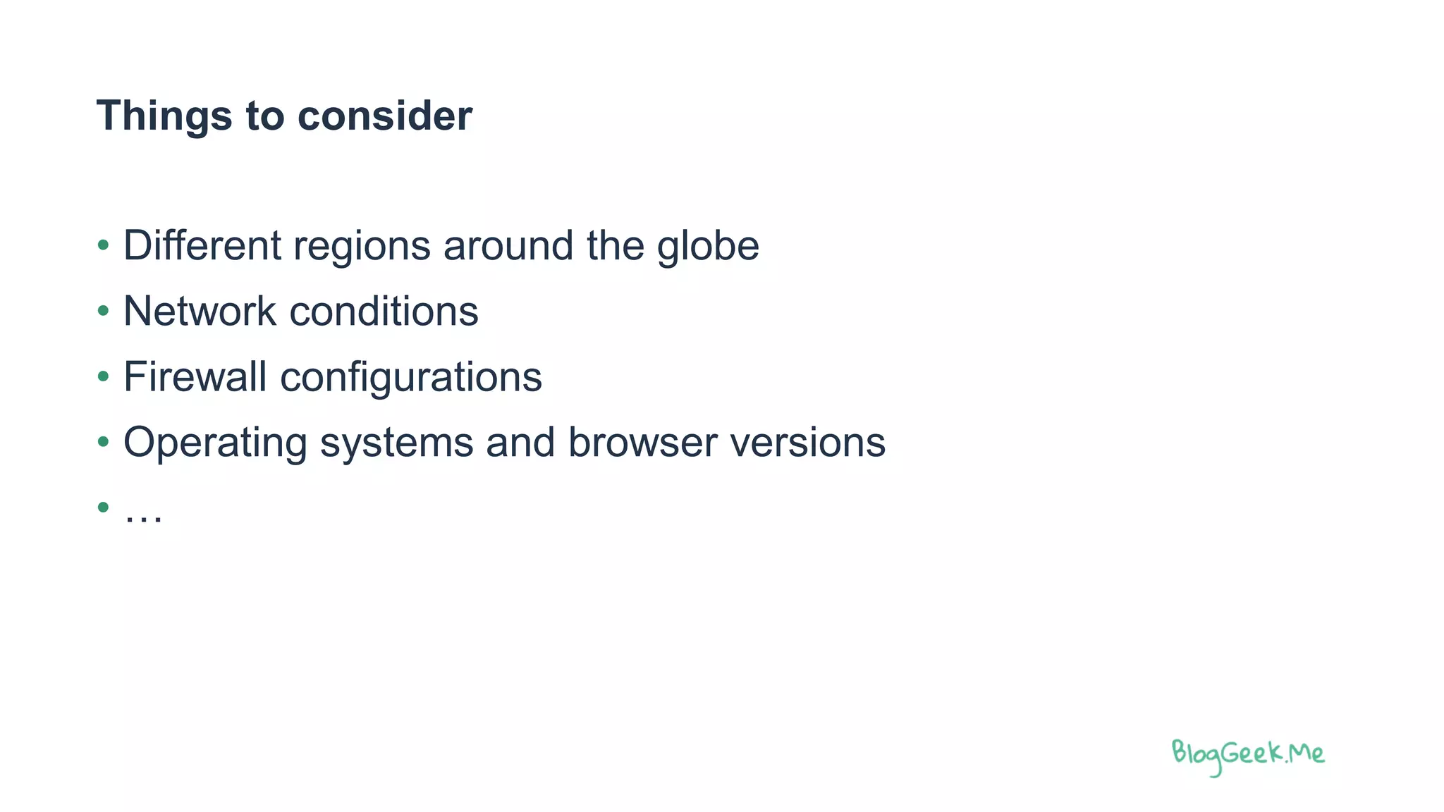 Things to consider
• Different regions around the globe
• Network conditions
• Firewall configurations
• Operating systems and browser versions
• …
 