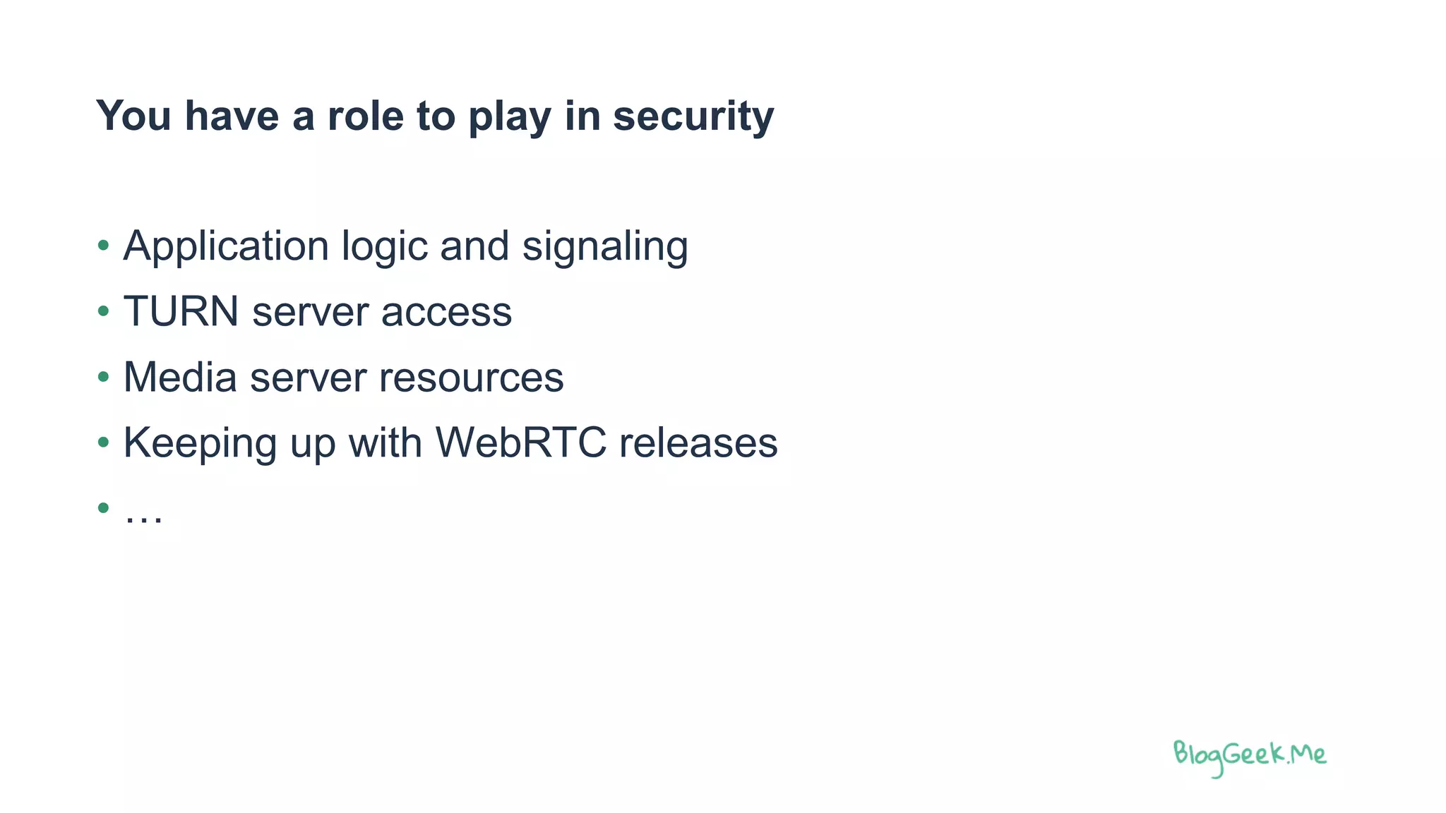 You have a role to play in security
• Application logic and signaling
• TURN server access
• Media server resources
• Keeping up with WebRTC releases
• …
 