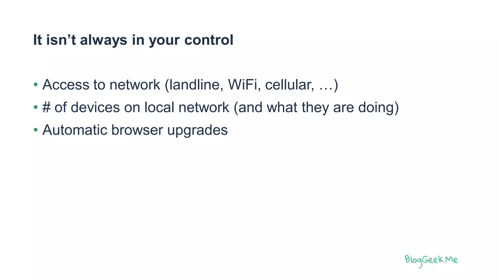 It isn’t always in your control
• Access to network (landline, WiFi, cellular, …)
• # of devices on local network (and what they are doing)
• Automatic browser upgrades
 