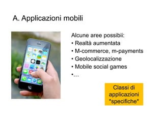 A. Applicazioni mobili
Alcune aree possibii:
• Realtà aumentata
• M-commerce, m-payments
• Geolocalizzazione
• Mobile social games
•…
17
Classi di
applicazioni
*specifiche*
 